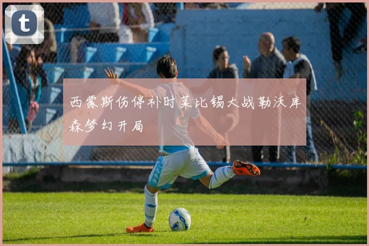 西蒙斯伤停补时莱比锡大战勒沃库森梦幻开局