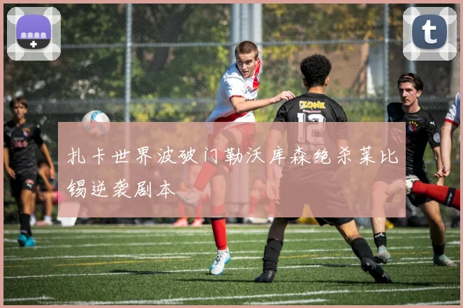 扎卡世界波破门勒沃库森绝杀莱比锡逆袭剧本