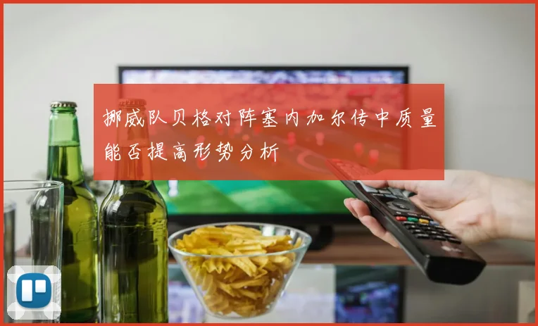 挪威队贝格对阵塞内加尔传中质量能否提高形势分析