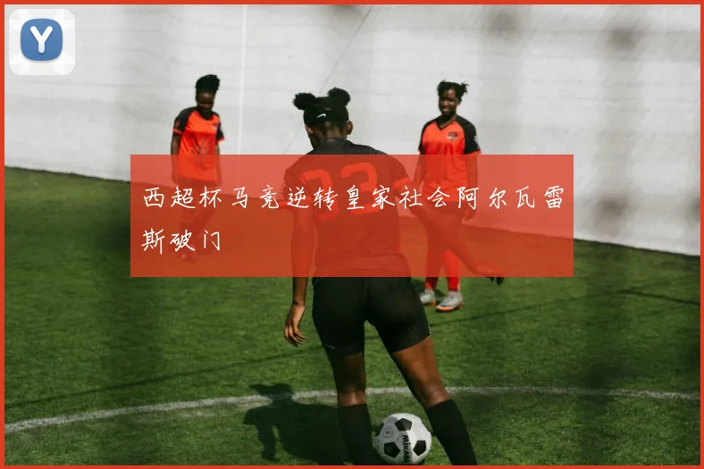 西超杯马竞逆转皇家社会阿尔瓦雷斯破门