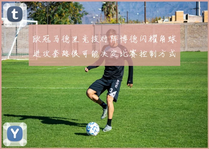 欧冠马德里竞技对阵博德闪耀角球进攻套路很可能决定比赛控制方式