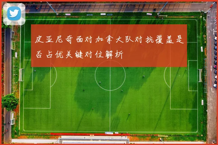 皮亚尼奇面对加拿大队对抗覆盖是否占优关键对位解析