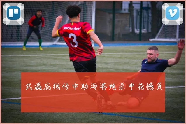 武磊底线传中助海港绝杀申花憾负