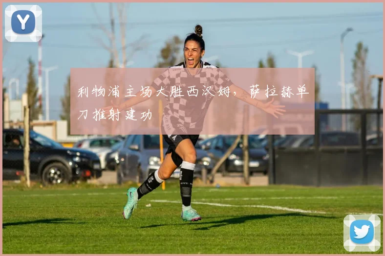 利物浦主场大胜西汉姆，萨拉赫单刀推射建功