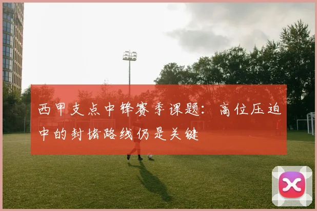 西甲支点中锋赛季课题:高位压迫中的封堵路线仍是关键