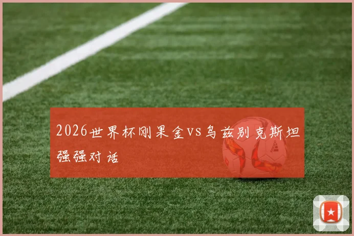 2026世界杯刚果金vs乌兹别克斯坦强强对话