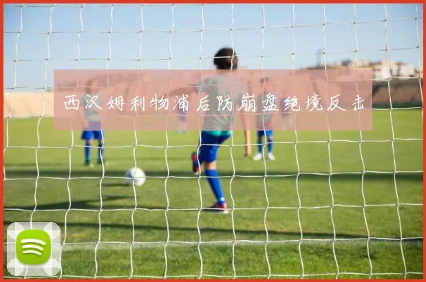 西汉姆利物浦后防崩盘绝境反击