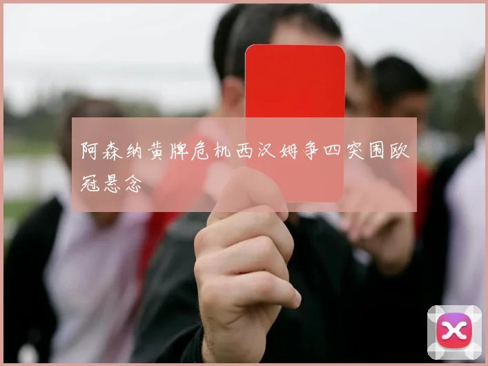阿森纳黄牌危机西汉姆争四突围欧冠悬念