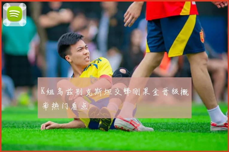 K组乌兹别克斯坦交锋刚果金晋级概率热门看点