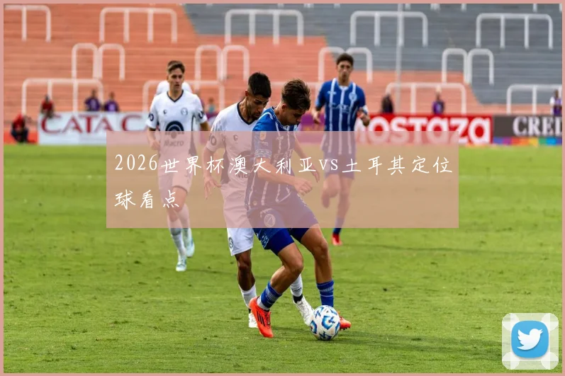 2026世界杯澳大利亚vs土耳其定位球看点