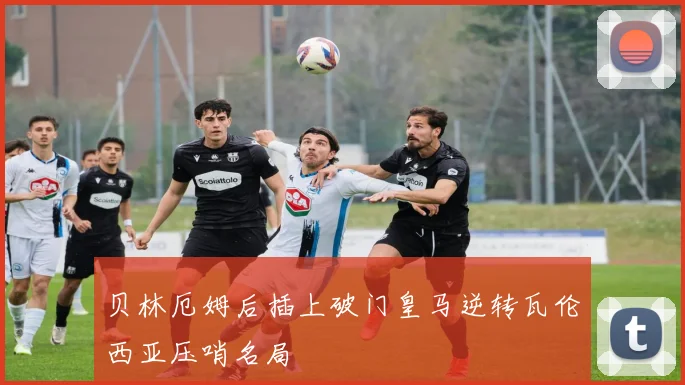 贝林厄姆后插上破门皇马逆转瓦伦西亚压哨名局