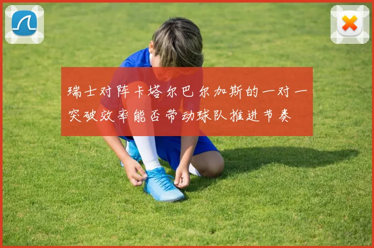 瑞士对阵卡塔尔巴尔加斯的一对一突破效率能否带动球队推进节奏